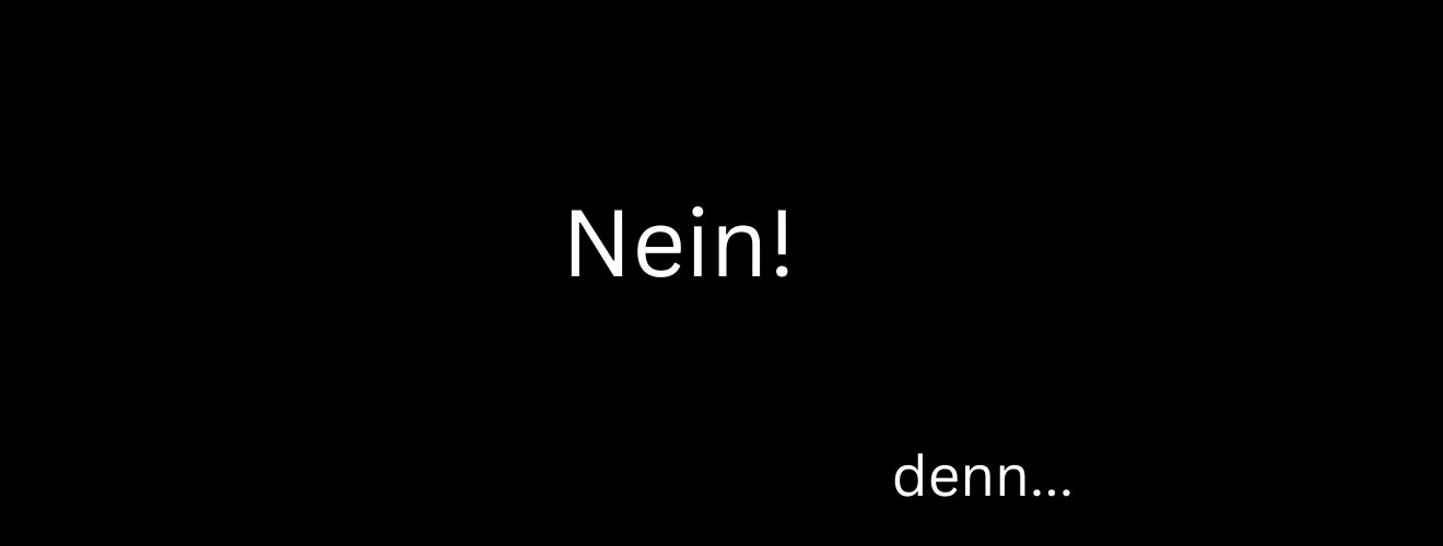 Nein, denn...