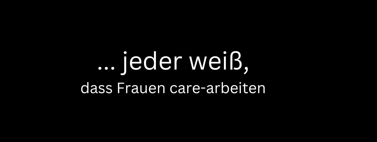 ... Jeder weiß, dass Frauen care-arbeiten