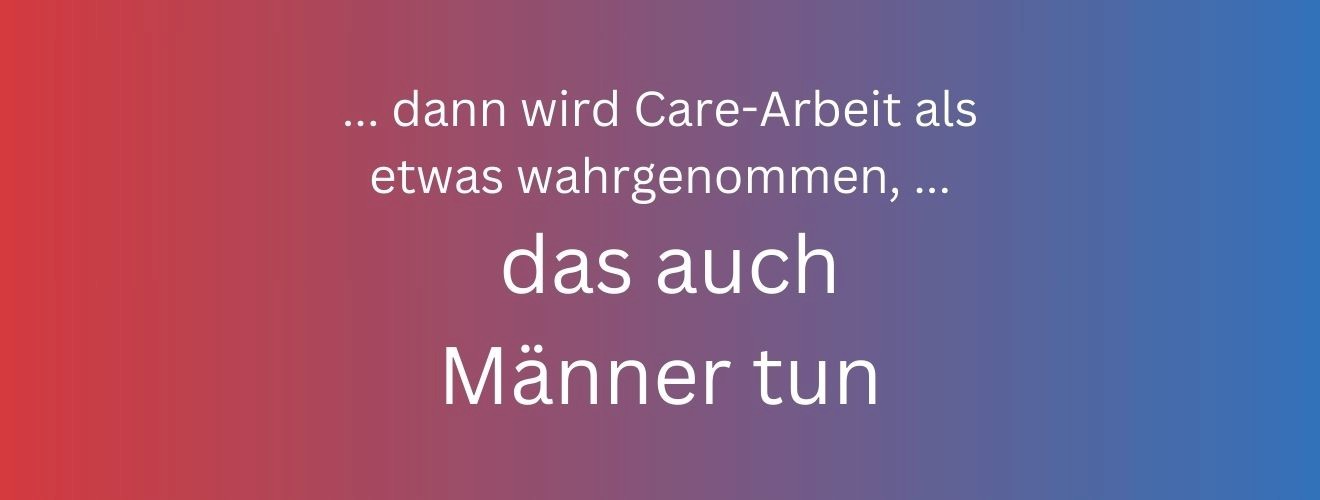 ... Dann wird care Arbeit als etwas wahrgenommen, das auch Männer tun